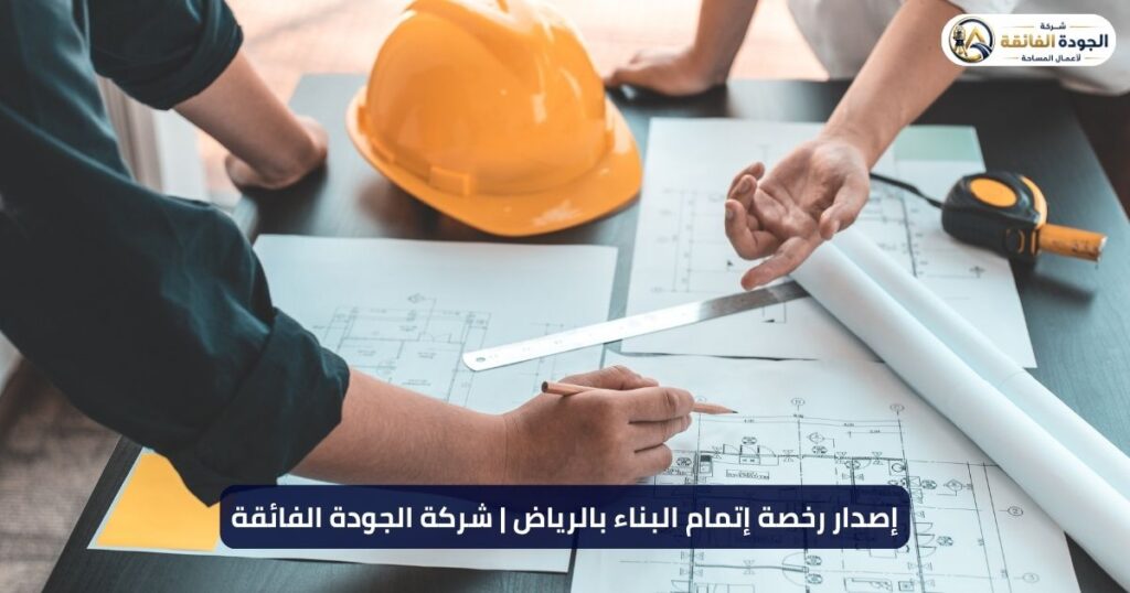 إصدار رخصة إتمام البناء بالرياض | شركة الجودة الفائقة